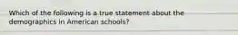 Which of the following is a true statement about the demographics in American schools?