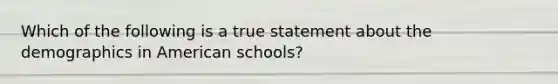 Which of the following is a true statement about the demographics in American schools?