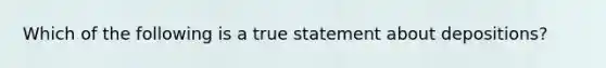 Which of the following is a true statement about depositions?