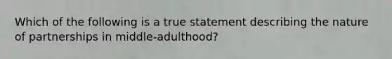 Which of the following is a true statement describing the nature of partnerships in middle-adulthood?