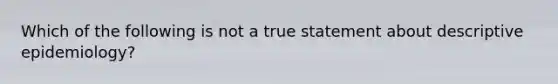 Which of the following is not a true statement about descriptive epidemiology?