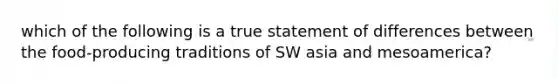 which of the following is a true statement of differences between the food-producing traditions of SW asia and mesoamerica?