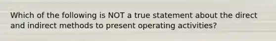 Which of the following is NOT a true statement about the direct and indirect methods to present operating activities?