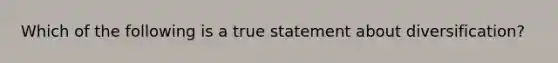 Which of the following is a true statement about diversification?