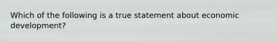 Which of the following is a true statement about economic development?