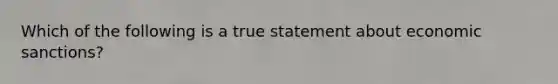 Which of the following is a true statement about economic sanctions?