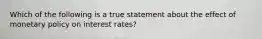 Which of the following is a true statement about the effect of monetary policy on interest​ rates?