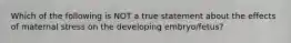 Which of the following is NOT a true statement about the effects of maternal stress on the developing embryo/fetus?