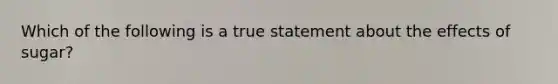 Which of the following is a true statement about the effects of sugar?