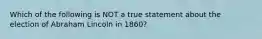 Which of the following is NOT a true statement about the election of Abraham Lincoln in 1860?