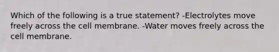 Which of the following is a true statement? -Electrolytes move freely across the cell membrane. -Water moves freely across the cell membrane.