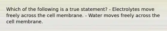 Which of the following is a true statement? - Electrolytes move freely across the cell membrane. - Water moves freely across the cell membrane.