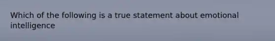 Which of the following is a true statement about emotional intelligence