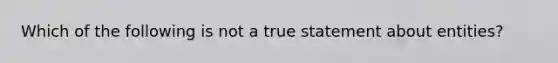 Which of the following is not a true statement about entities?