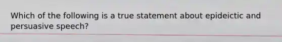 Which of the following is a true statement about epideictic and persuasive speech?