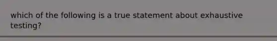 which of the following is a true statement about exhaustive testing?