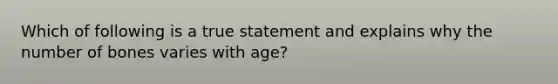 Which of following is a true statement and explains why the number of bones varies with age?