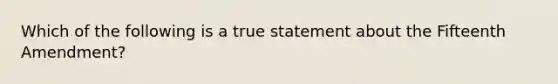 Which of the following is a true statement about the Fifteenth Amendment?