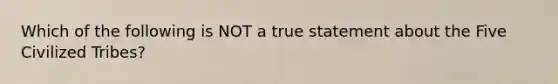 Which of the following is NOT a true statement about the Five Civilized Tribes?