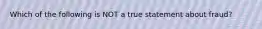 Which of the following is NOT a true statement about fraud?