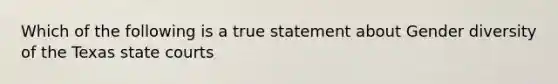 Which of the following is a true statement about Gender diversity of the Texas state courts