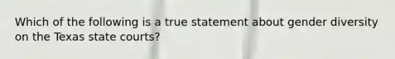 Which of the following is a true statement about gender diversity on the Texas state courts?