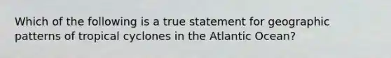 Which of the following is a true statement for geographic patterns of tropical cyclones in the Atlantic Ocean?