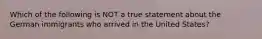 Which of the following is NOT a true statement about the German immigrants who arrived in the United States?