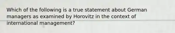 Which of the following is a true statement about German managers as examined by Horovitz in the context of international management?