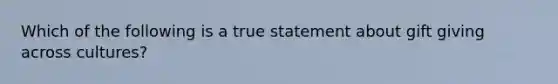 Which of the following is a true statement about gift giving across cultures?