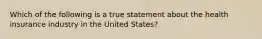 Which of the following is a true statement about the health insurance industry in the United States?