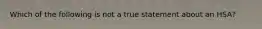 Which of the following is not a true statement about an HSA?