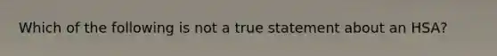 Which of the following is not a true statement about an HSA?