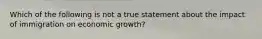 Which of the following is not a true statement about the impact of immigration on economic​ growth?