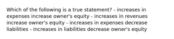 Which of the following is a true statement? - increases in expenses increase owner's equity - increases in revenues increase owner's equity - increases in expenses decrease​ liabilities - increases in liabilities decrease owner's equity