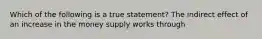 Which of the following is a true​ statement? The indirect effect of an increase in the money supply works through