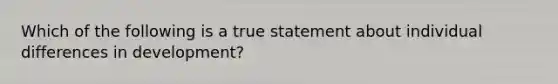 Which of the following is a true statement about individual differences in development?