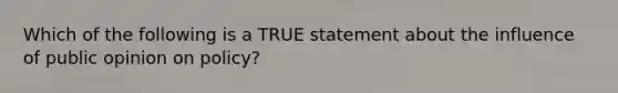 Which of the following is a TRUE statement about the influence of public opinion on policy?