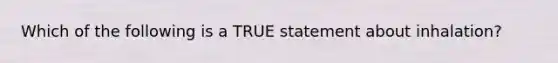 Which of the following is a TRUE statement about inhalation?