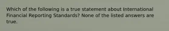 Which of the following is a true statement about International Financial Reporting Standards? None of the listed answers are true.