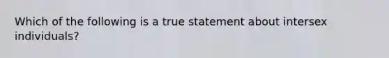 Which of the following is a true statement about intersex individuals?