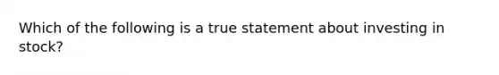 Which of the following is a true statement about investing in stock?