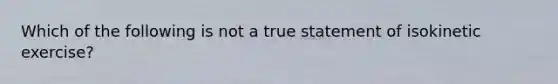 Which of the following is not a true statement of isokinetic exercise?