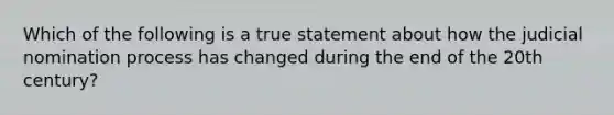 Which of the following is a true statement about how the judicial nomination process has changed during the end of the 20th century?