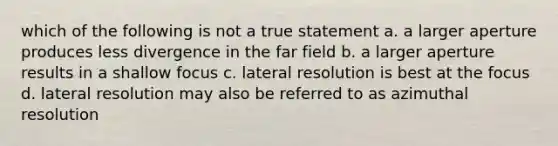 which of the following is not a true statement a. a larger aperture produces less divergence in the far field b. a larger aperture results in a shallow focus c. lateral resolution is best at the focus d. lateral resolution may also be referred to as azimuthal resolution