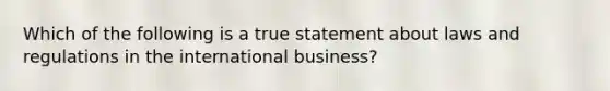 Which of the following is a true statement about laws and regulations in the international business?