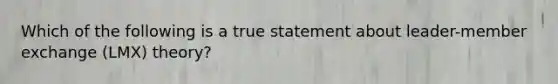 Which of the following is a true statement about leader-member exchange (LMX) theory?