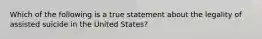 Which of the following is a true statement about the legality of assisted suicide in the United States?