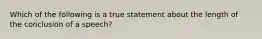 Which of the following is a true statement about the length of the conclusion of a speech?