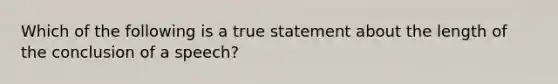 Which of the following is a true statement about the length of the conclusion of a speech?